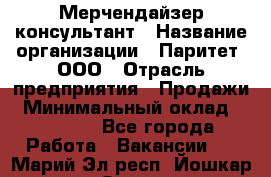 Мерчендайзер-консультант › Название организации ­ Паритет, ООО › Отрасль предприятия ­ Продажи › Минимальный оклад ­ 25 000 - Все города Работа » Вакансии   . Марий Эл респ.,Йошкар-Ола г.